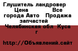 Глушитель ландровер . › Цена ­ 15 000 - Все города Авто » Продажа запчастей   . Челябинская обл.,Куса г.